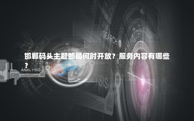 邯郸码头主题邮局何时开放？服务内容有哪些？