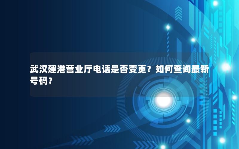 武汉建港营业厅电话是否变更？如何查询最新号码？