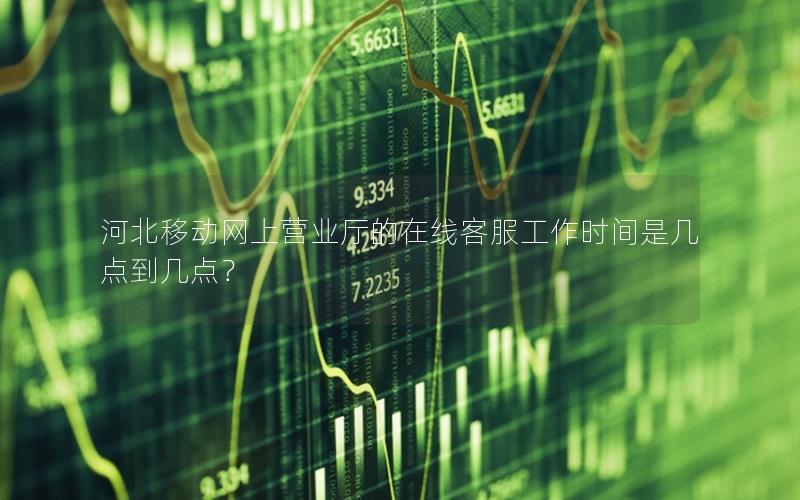 河北移动网上营业厅的在线客服工作时间是几点到几点？
