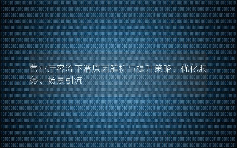 营业厅客流下滑原因解析与提升策略：优化服务、场景引流