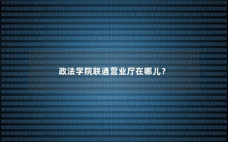 政法学院联通营业厅在哪儿？