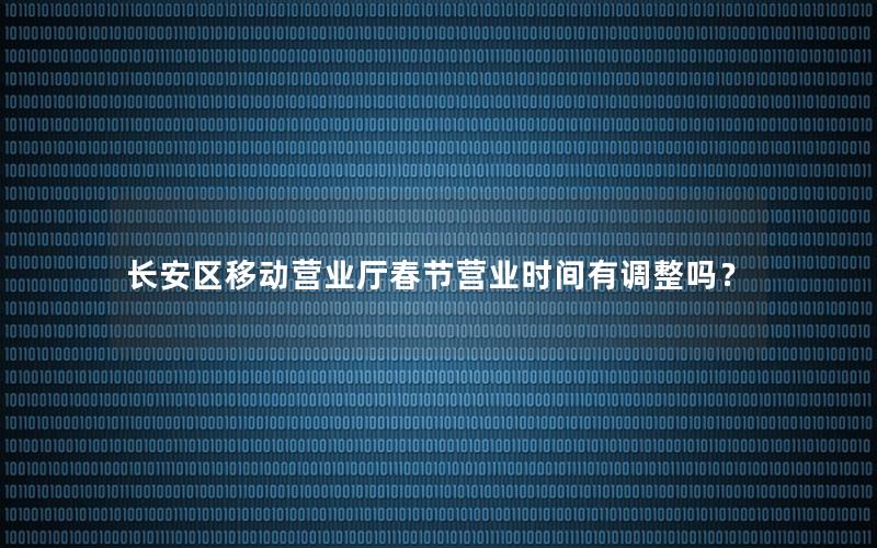 长安区移动营业厅春节营业时间有调整吗？