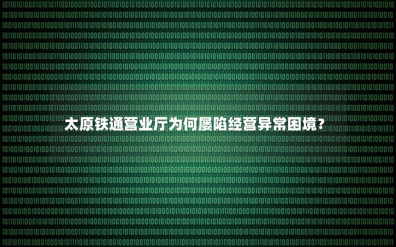 太原铁通营业厅为何屡陷经营异常困境？