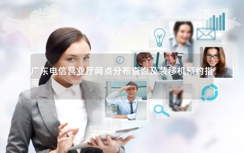 广东电信营业厅网点分布查询及装移机预约指南
