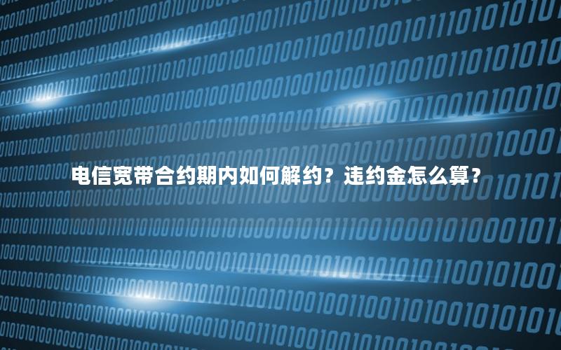 电信宽带合约期内如何解约？违约金怎么算？