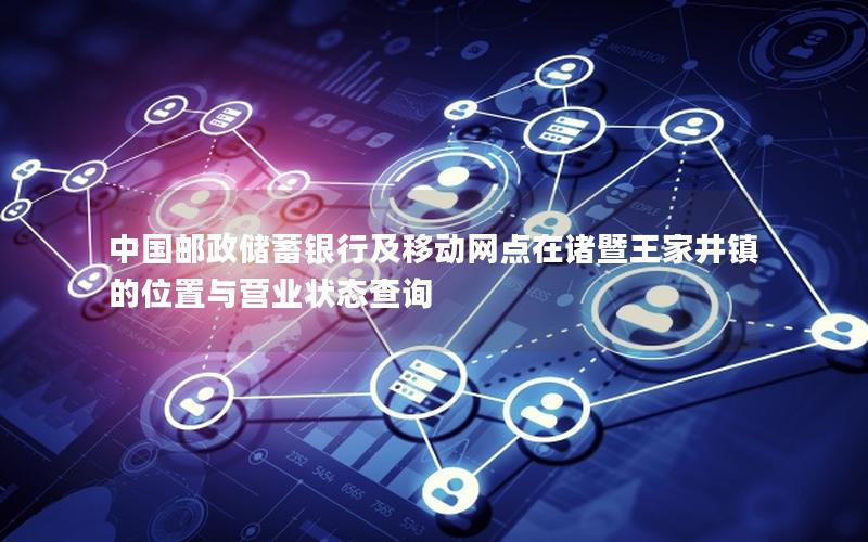 中国邮政储蓄银行及移动网点在诸暨王家井镇的位置与营业状态查询
