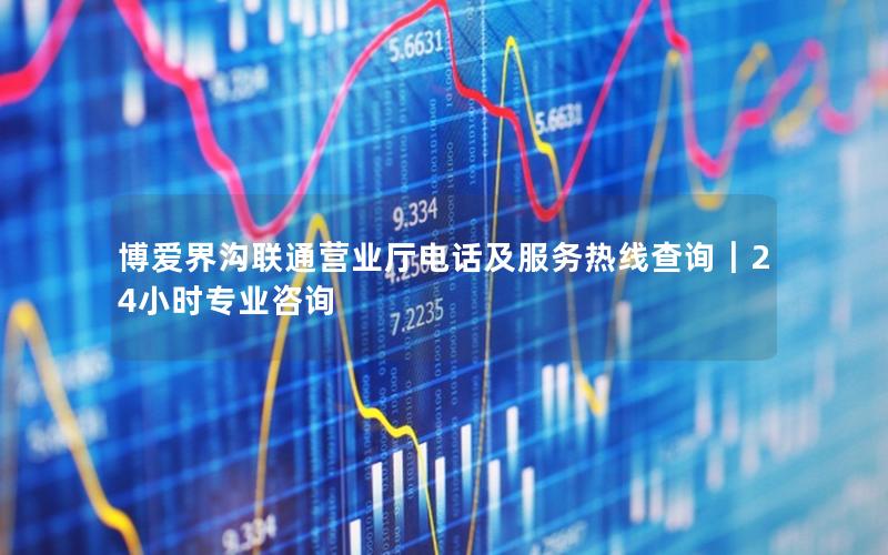 博爱界沟联通营业厅电话及服务热线查询｜24小时专业咨询