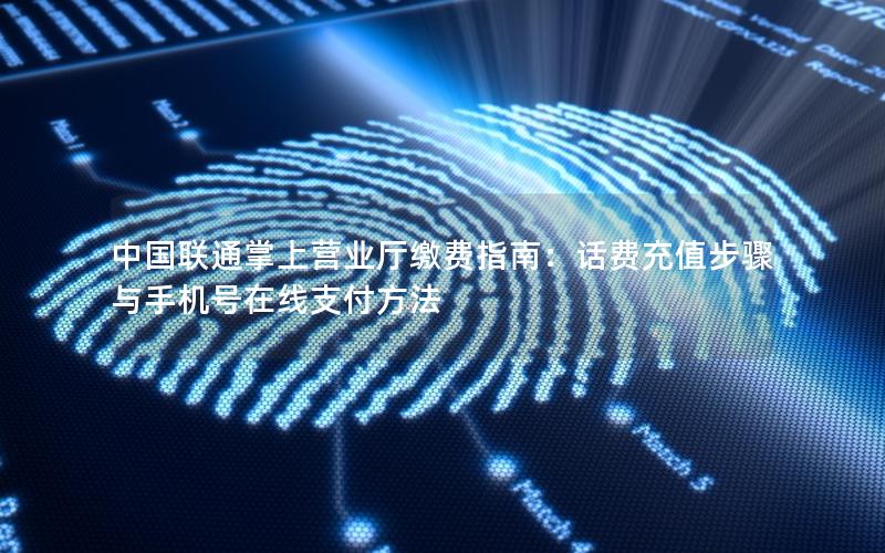 中国联通掌上营业厅缴费指南：话费充值步骤与手机号在线支付方法