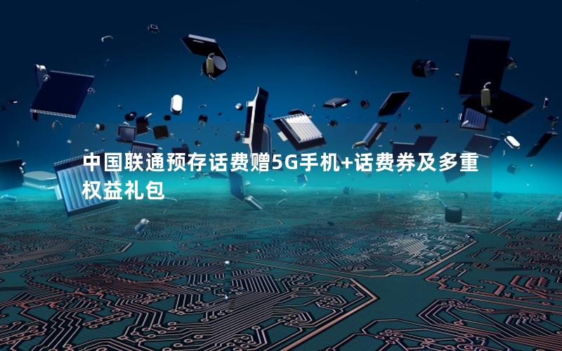 中国联通预存话费赠5G手机+话费券及多重权益礼包