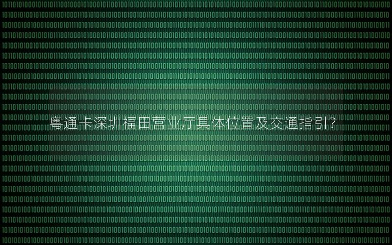 粤通卡深圳福田营业厅具体位置及交通指引？