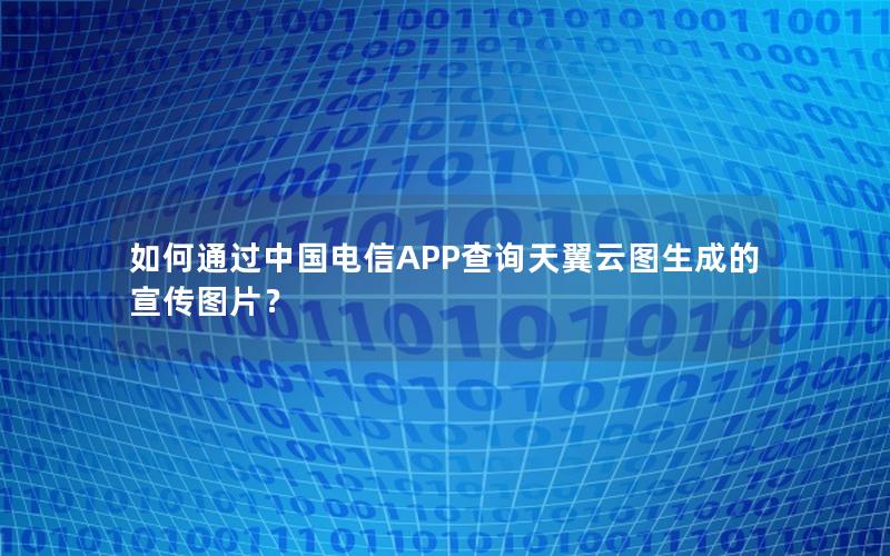 如何通过中国电信APP查询天翼云图生成的宣传图片？