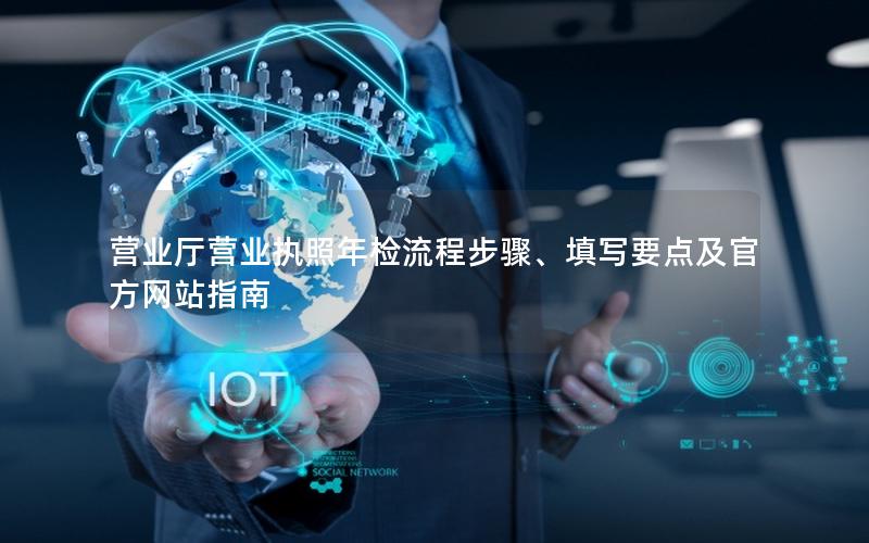 营业厅营业执照年检流程步骤、填写要点及官方网站指南