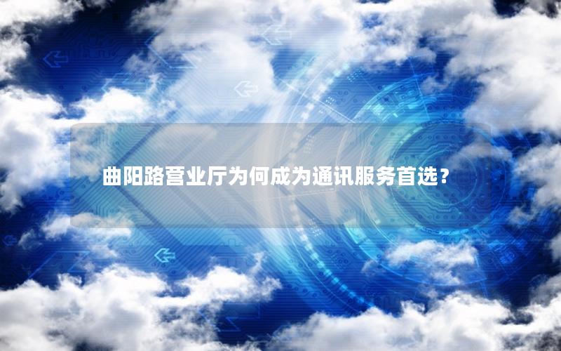 曲阳路营业厅为何成为通讯服务首选？