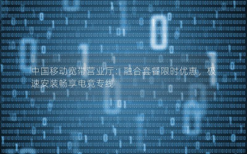 中国移动宽带营业厅：融合套餐限时优惠，极速安装畅享电竞专线