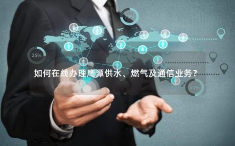 如何在线办理鹰潭供水、燃气及通信业务？