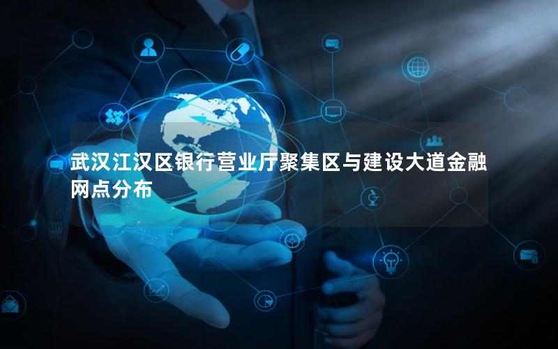 武汉江汉区银行营业厅聚集区与建设大道金融网点分布