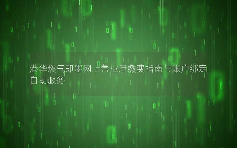 港华燃气即墨网上营业厅缴费指南与账户绑定自助服务