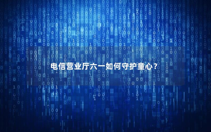 电信营业厅六一如何守护童心？