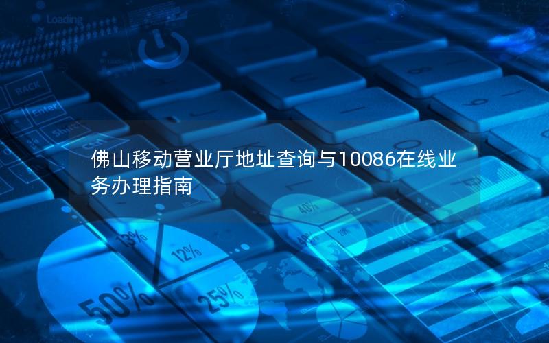 佛山移动营业厅地址查询与10086在线业务办理指南