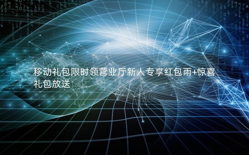 移动礼包限时领营业厅新人专享红包雨+惊喜礼包放送