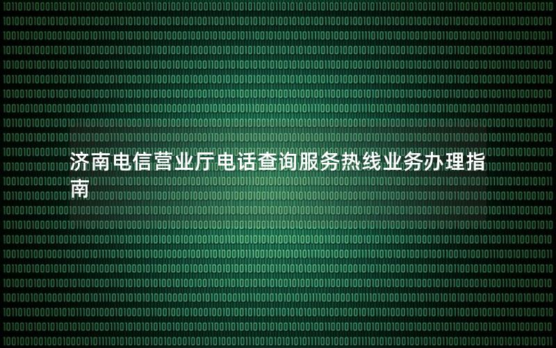 济南电信营业厅电话查询服务热线业务办理指南