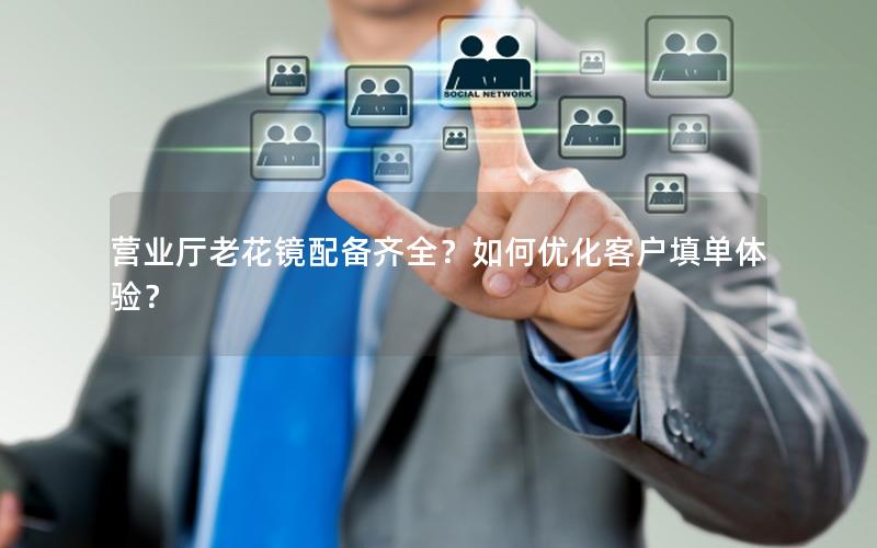 营业厅老花镜配备齐全？如何优化客户填单体验？