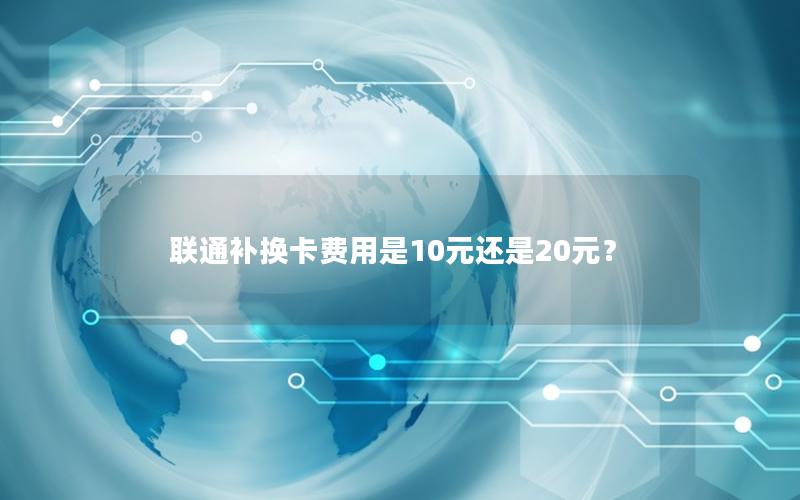 联通补换卡费用是10元还是20元？