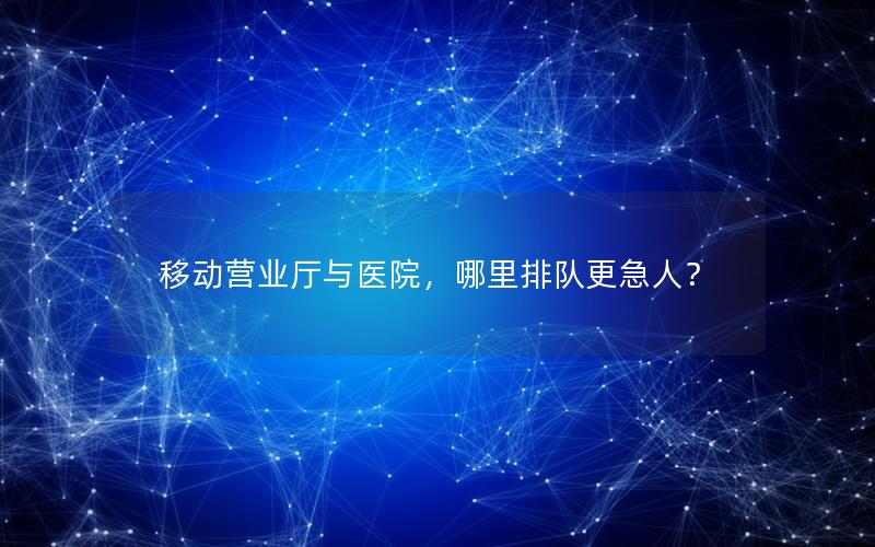 移动营业厅与医院，哪里排队更急人？