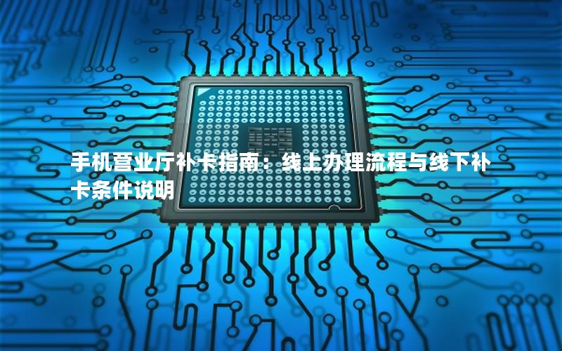 手机营业厅补卡指南：线上办理流程与线下补卡条件说明