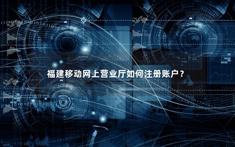 福建移动网上营业厅如何注册账户？