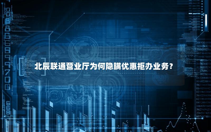 北辰联通营业厅为何隐瞒优惠拒办业务？