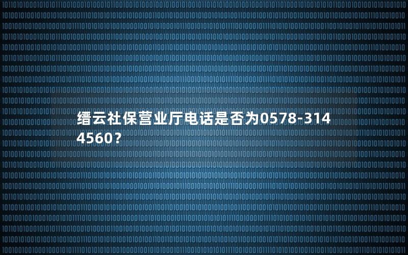 缙云社保营业厅电话是否为0578-3144560？