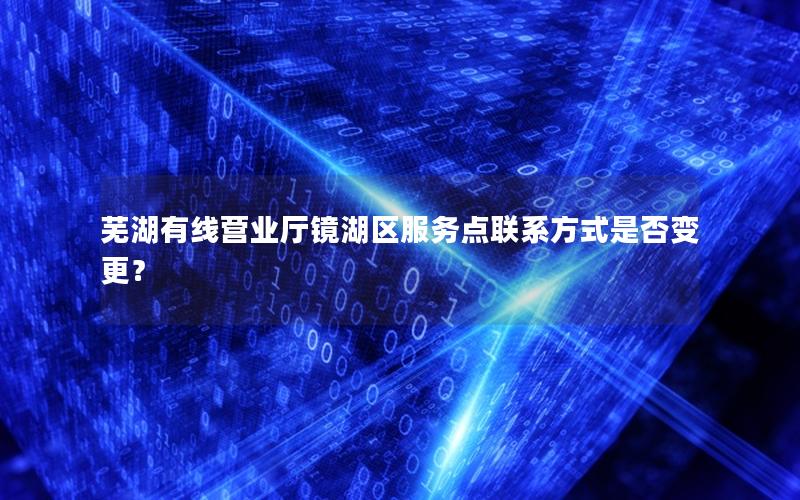 芜湖有线营业厅镜湖区服务点联系方式是否变更？