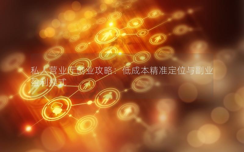 私人营业厅创业攻略：低成本精准定位与副业盈利模式