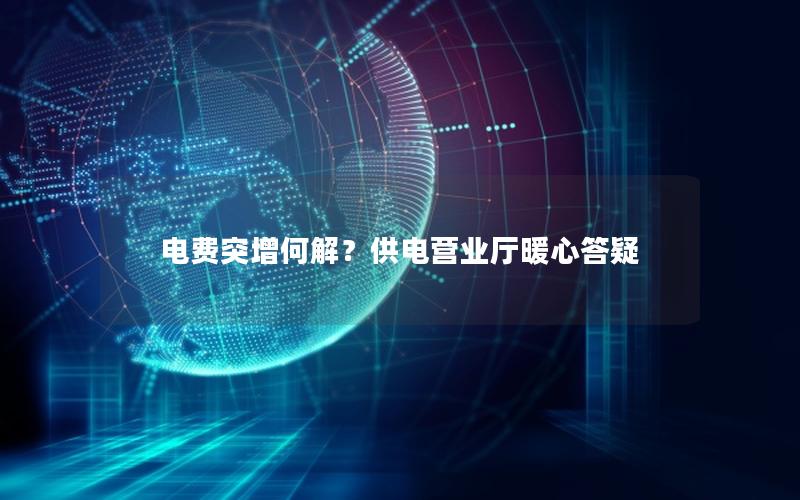 电费突增何解？供电营业厅暖心答疑