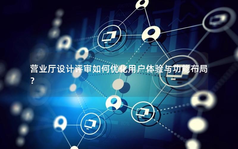营业厅设计评审如何优化用户体验与功能布局？