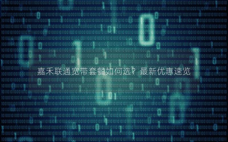 嘉禾联通宽带套餐如何选？最新优惠速览
