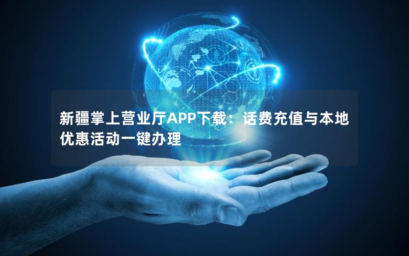 新疆掌上营业厅APP下载：话费充值与本地优惠活动一键办理