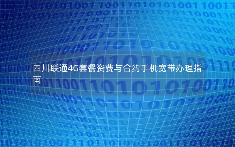 四川联通4G套餐资费与合约手机宽带办理指南