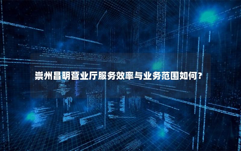 崇州昌明营业厅服务效率与业务范围如何？