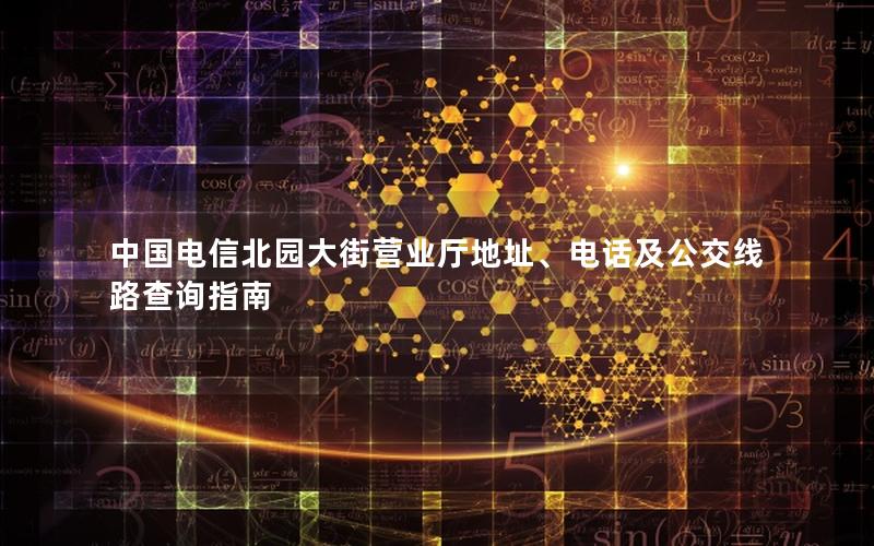 中国电信北园大街营业厅地址、电话及公交线路查询指南