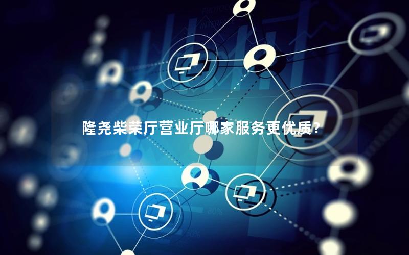 隆尧柴荣厅营业厅哪家服务更优质？