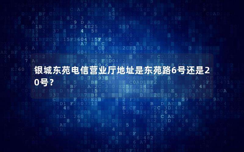 银城东苑电信营业厅地址是东苑路6号还是20号？