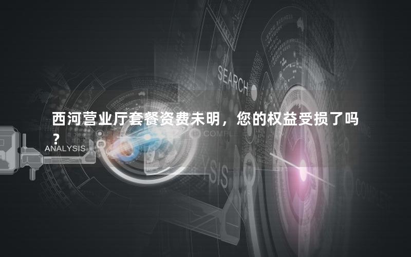 西河营业厅套餐资费未明，您的权益受损了吗？