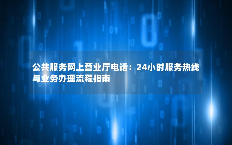 公共服务网上营业厅电话：24小时服务热线与业务办理流程指南