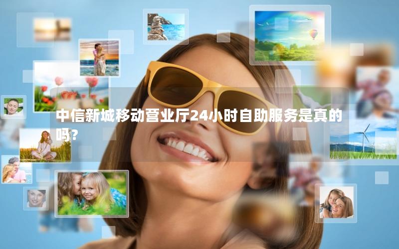 中信新城移动营业厅24小时自助服务是真的吗？