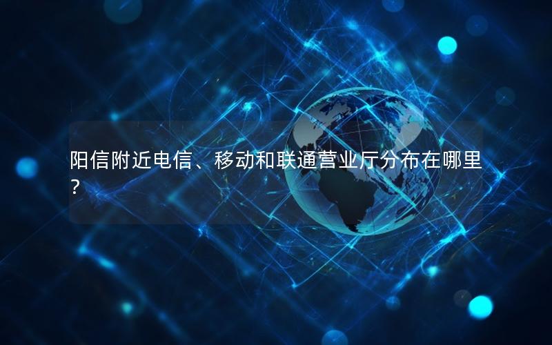 阳信附近电信、移动和联通营业厅分布在哪里？