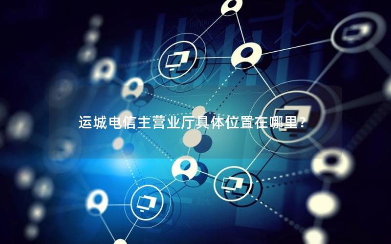 运城电信主营业厅具体位置在哪里？