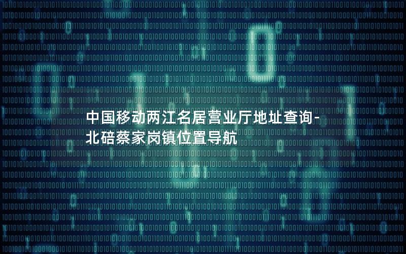 中国移动两江名居营业厅地址查询-北碚蔡家岗镇位置导航
