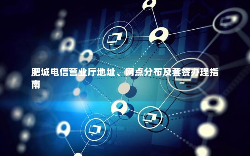 肥城电信营业厅地址、网点分布及套餐办理指南